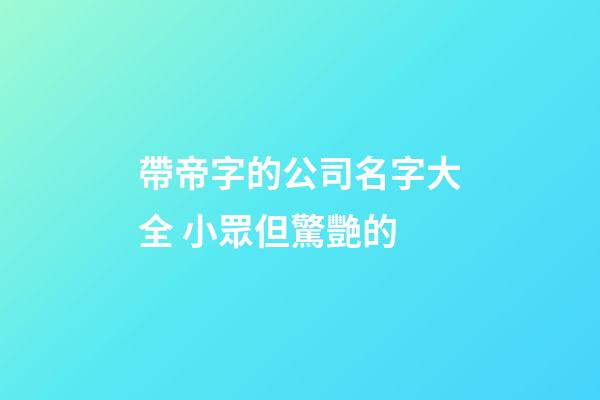 帶帝字的公司名字大全 小眾但驚艷的-第1張-公司起名-玄機派